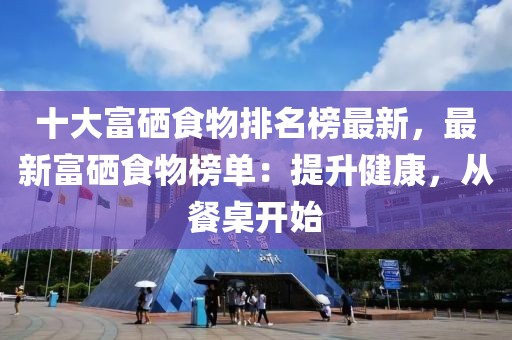 十大富硒食物排名榜最新，最新富硒食物榜單：提升健康，從餐桌開始