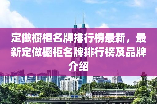 定做櫥柜名牌排行榜最新，最新定做櫥柜名牌排行榜及品牌介紹