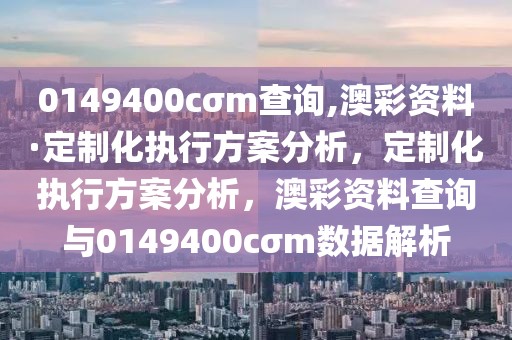 0149400cσm查詢,澳彩資料·定制化執行方案分析，定制化執行方案分析，澳彩資料查詢與0149400cσm數據解析