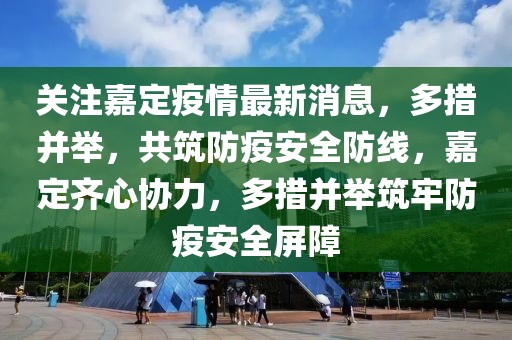 關注嘉定疫情最新消息，多措并舉，共筑防疫安全防線，嘉定齊心協力，多措并舉筑牢防疫安全屏障