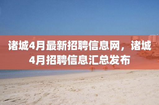 諸城4月最新招聘信息網，諸城4月招聘信息匯總發布