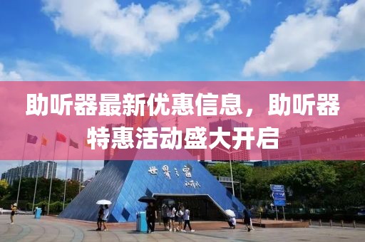 助聽器最新優惠信息，助聽器特惠活動盛大開啟