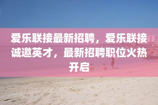 愛樂聯接最新招聘，愛樂聯接誠邀英才，最新招聘職位火熱開啟