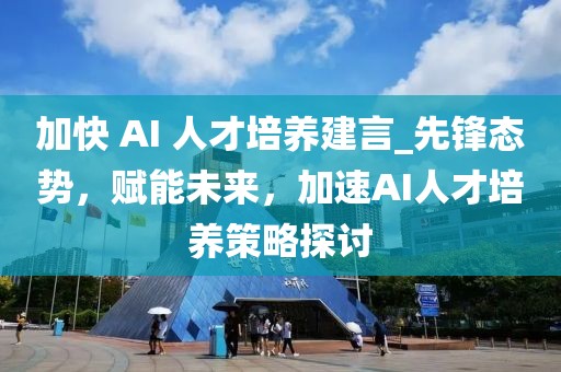 加快 AI 人才培養建言_先鋒態勢，賦能未來，加速AI人才培養策略探討