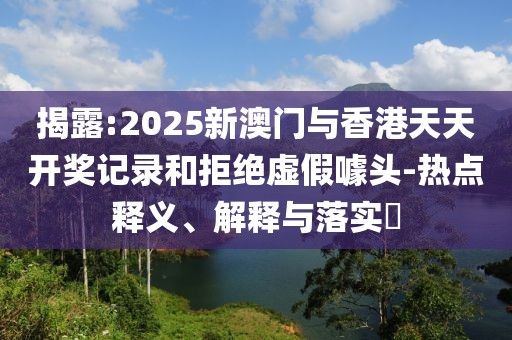揭露:2025新澳門與香港天天開(kāi)獎(jiǎng)記錄和拒絕虛假噱頭-熱點(diǎn)釋義、解釋與落實(shí)?