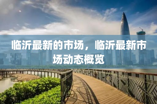 臨沂最新的市場，臨沂最新市場動態概覽