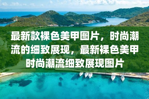 最新款裸色美甲圖片，時尚潮流的細致展現，最新裸色美甲時尚潮流細致展現圖片