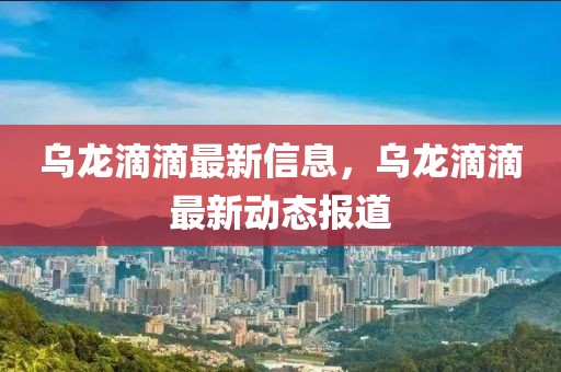 烏龍滴滴最新信息，烏龍滴滴最新動(dòng)態(tài)報(bào)道
