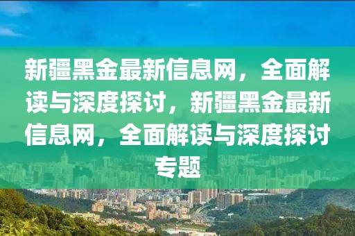 新疆黑金最新信息網，全面解讀與深度探討，新疆黑金最新信息網，全面解讀與深度探討專題