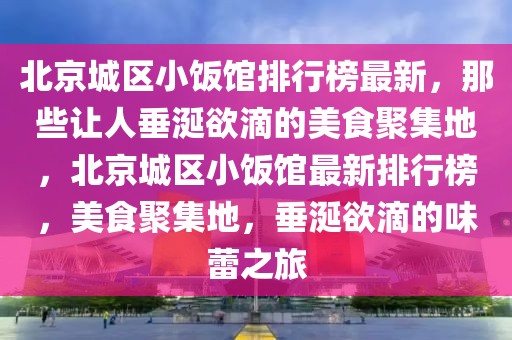 北京城區(qū)小飯館排行榜最新，那些讓人垂涎欲滴的美食聚集地，北京城區(qū)小飯館最新排行榜，美食聚集地，垂涎欲滴的味蕾之旅