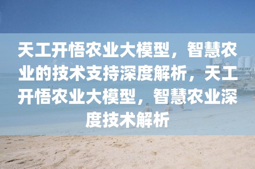 天工開悟農業(yè)大模型，智慧農業(yè)的技術支持深度解析，天工開悟農業(yè)大模型，智慧農業(yè)深度技術解析