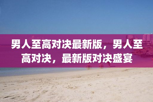 男人至高對決最新版，男人至高對決，最新版對決盛宴
