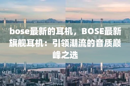 bose最新的耳機(jī)，BOSE最新旗艦耳機(jī)：引領(lǐng)潮流的音質(zhì)巔峰之選