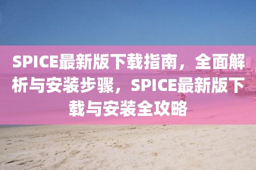 SPICE最新版下載指南，全面解析與安裝步驟，SPICE最新版下載與安裝全攻略