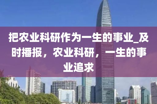 把農(nóng)業(yè)科研作為一生的事業(yè)_及時(shí)播報(bào)，農(nóng)業(yè)科研，一生的事業(yè)追求