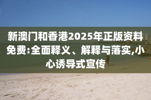 新澳門和香港2025年正版資料免費:全面釋義、解釋與落實,小心誘導式宣傳