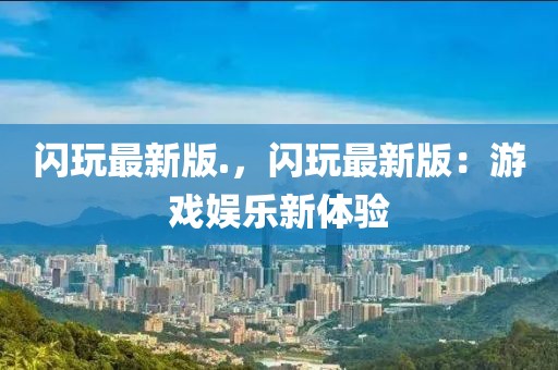 閃玩最新版.，閃玩最新版：游戲娛樂新體驗