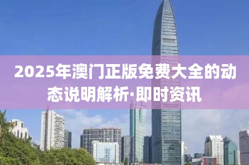 2025年澳門正版免費大全的動態說明解析·即時資訊