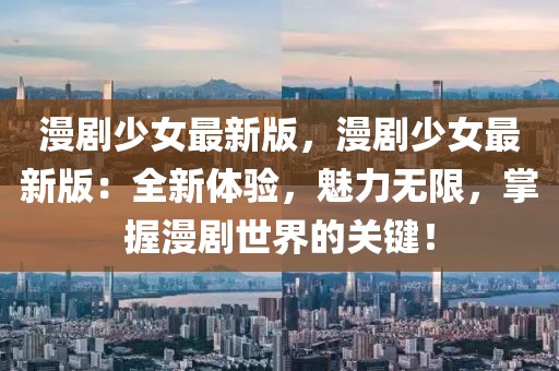 漫劇少女最新版，漫劇少女最新版：全新體驗，魅力無限，掌握漫劇世界的關鍵！