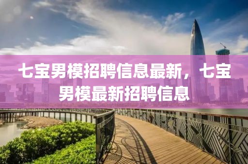七寶男模招聘信息最新，七寶男模最新招聘信息