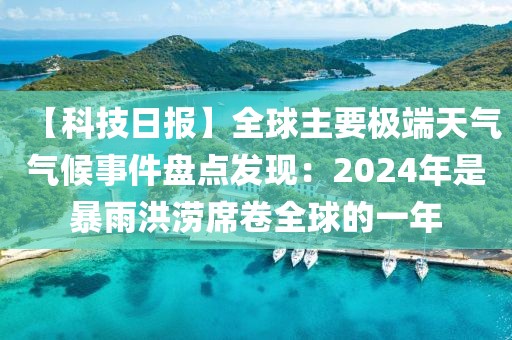 【科技日?qǐng)?bào)】全球主要極端天氣氣候事件盤(pán)點(diǎn)發(fā)現(xiàn)：2024年是暴雨洪澇席卷全球的一年