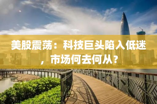 美股震蕩：科技巨頭陷入低迷，市場何去何從？