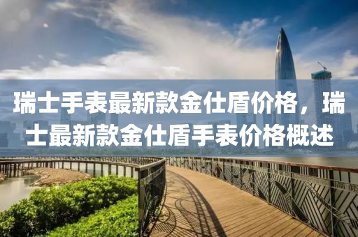 瑞士手表最新款金仕盾價(jià)格，瑞士最新款金仕盾手表價(jià)格概述