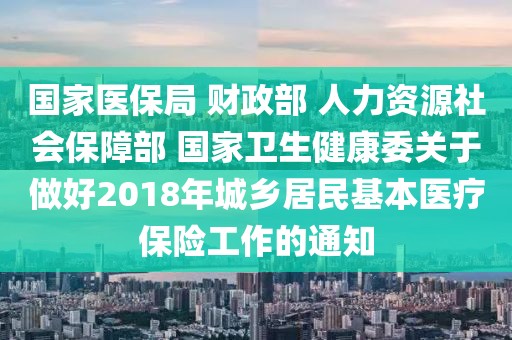 國(guó)家醫(yī)保局 財(cái)政部 人力資源社會(huì)保障部 國(guó)家衛(wèi)生健康委關(guān)于做好2018年城鄉(xiāng)居民基本醫(yī)療保險(xiǎn)工作的通知