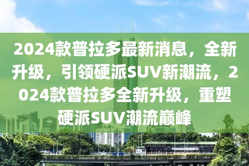 2024款普拉多最新消息，全新升級(jí)，引領(lǐng)硬派SUV新潮流，2024款普拉多全新升級(jí)，重塑硬派SUV潮流巔峰