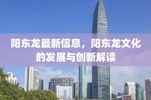 陽東龍最新信息，陽東龍文化的發展與創新解讀