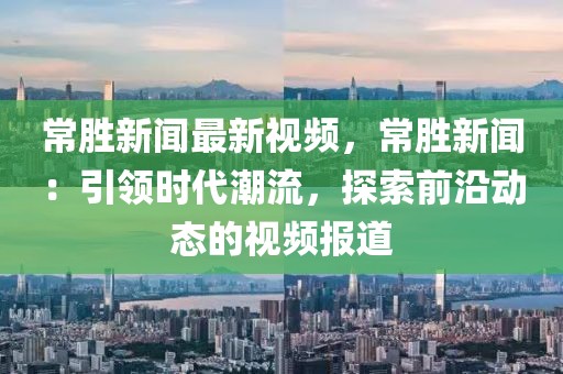 常勝新聞最新視頻，常勝新聞：引領時代潮流，探索前沿動態的視頻報道