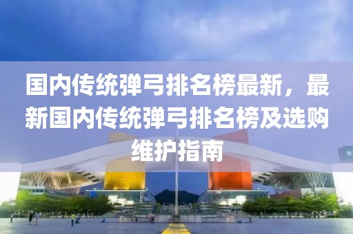 國內傳統彈弓排名榜最新，最新國內傳統彈弓排名榜及選購維護指南