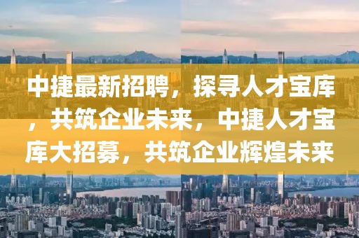 中捷最新招聘，探尋人才寶庫，共筑企業未來，中捷人才寶庫大招募，共筑企業輝煌未來