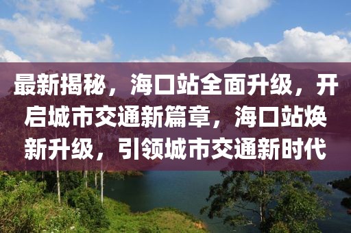 最新揭秘，海口站全面升級，開啟城市交通新篇章，海口站煥新升級，引領城市交通新時代