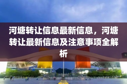 河塘轉讓信息最新信息，河塘轉讓最新信息及注意事項全解析
