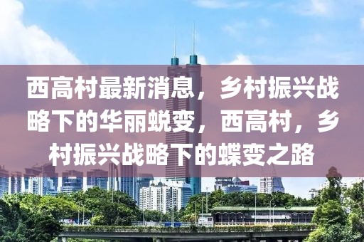 西高村最新消息，鄉村振興戰略下的華麗蛻變，西高村，鄉村振興戰略下的蝶變之路