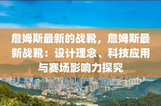詹姆斯最新的戰(zhàn)靴，詹姆斯最新戰(zhàn)靴：設(shè)計(jì)理念、科技應(yīng)用與賽場影響力探究