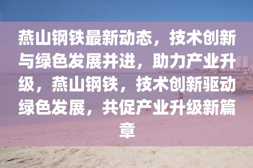 燕山鋼鐵最新動態，技術創新與綠色發展并進，助力產業升級，燕山鋼鐵，技術創新驅動綠色發展，共促產業升級新篇章