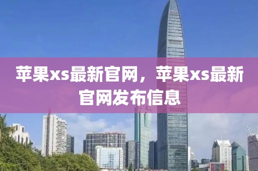 蘋果xs最新官網(wǎng)，蘋果xs最新官網(wǎng)發(fā)布信息