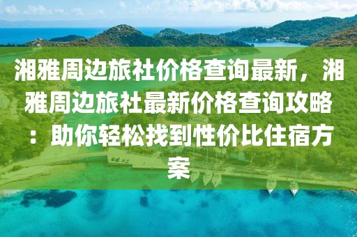 湘雅周邊旅社價格查詢最新，湘雅周邊旅社最新價格查詢攻略：助你輕松找到性價比住宿方案