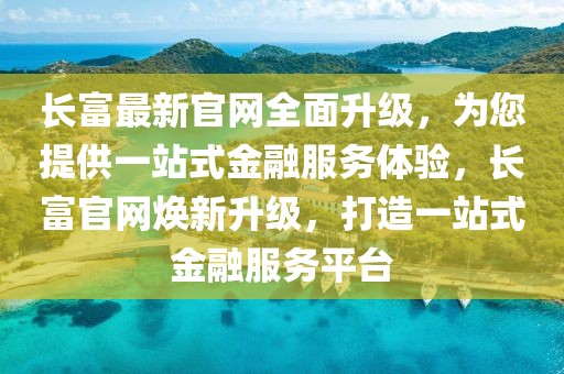 長富最新官網全面升級，為您提供一站式金融服務體驗，長富官網煥新升級，打造一站式金融服務平臺