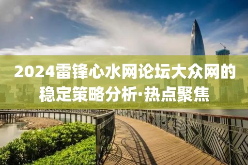 2024雷鋒心水網論壇大眾網的穩定策略分析·熱點聚焦