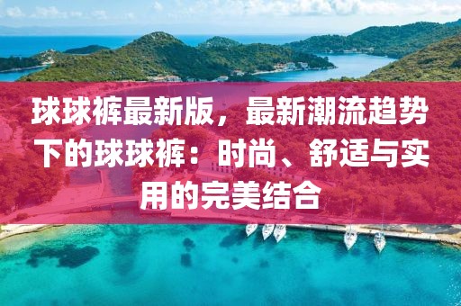 球球褲最新版，最新潮流趨勢下的球球褲：時尚、舒適與實用的完美結(jié)合