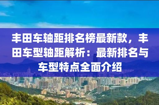 豐田車軸距排名榜最新款，豐田車型軸距解析：最新排名與車型特點全面介紹