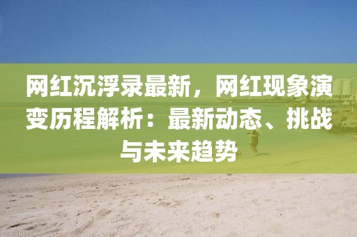 網(wǎng)紅沉浮錄最新，網(wǎng)紅現(xiàn)象演變歷程解析：最新動(dòng)態(tài)、挑戰(zhàn)與未來(lái)趨勢(shì)