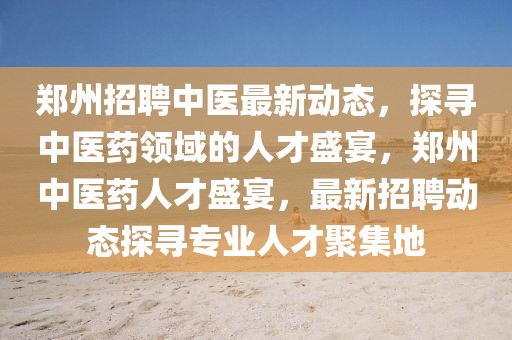 鄭州招聘中醫(yī)最新動態(tài)，探尋中醫(yī)藥領(lǐng)域的人才盛宴，鄭州中醫(yī)藥人才盛宴，最新招聘動態(tài)探尋專業(yè)人才聚集地