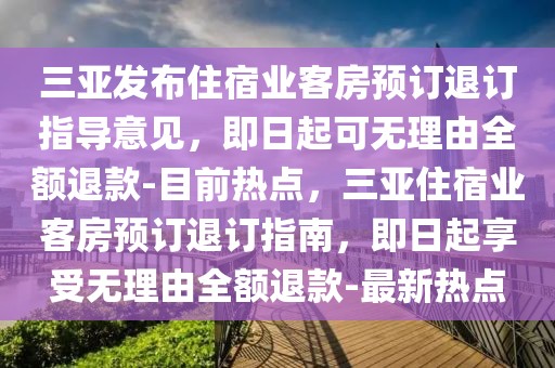 三亞發布住宿業客房預訂退訂指導意見，即日起可無理由全額退款-目前熱點，三亞住宿業客房預訂退訂指南，即日起享受無理由全額退款-最新熱點
