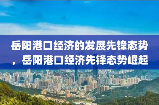 岳陽港口經濟的發展先鋒態勢，岳陽港口經濟先鋒態勢崛起