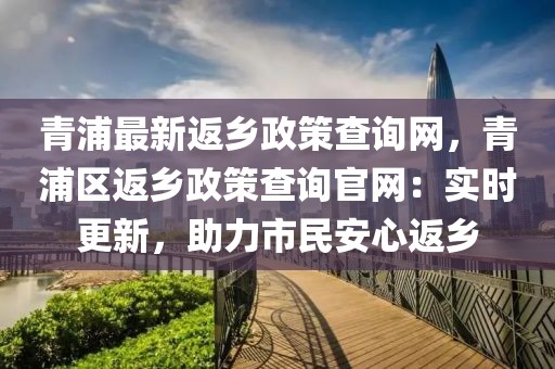 青浦最新返鄉(xiāng)政策查詢網(wǎng)，青浦區(qū)返鄉(xiāng)政策查詢官網(wǎng)：實時更新，助力市民安心返鄉(xiāng)