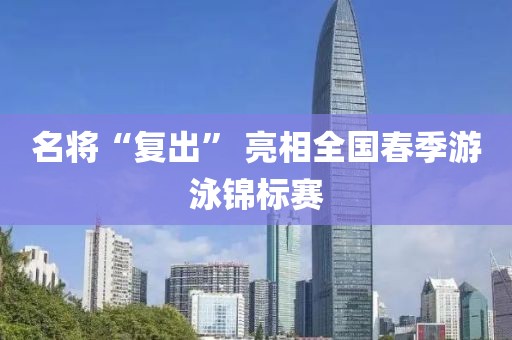 名將“復(fù)出” 亮相全國(guó)春季游泳錦標(biāo)賽